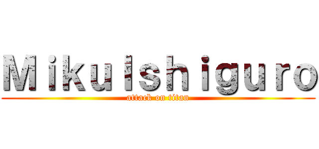 ＭｉｋｕＩｓｈｉｇｕｒｏ (attack on titan)