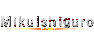 ＭｉｋｕＩｓｈｉｇｕｒｏ (attack on titan)