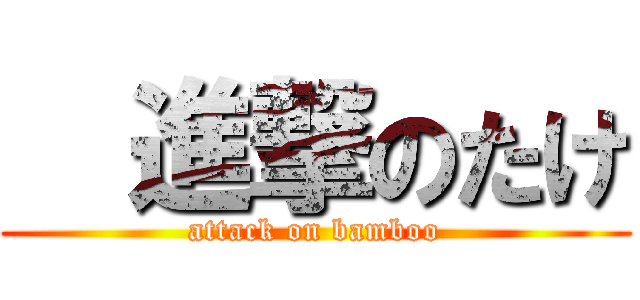   進撃のたけ (attack on bamboo)