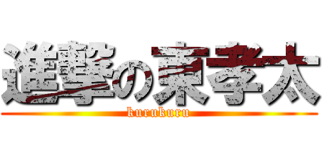 進撃の東孝太 (kurukuru)