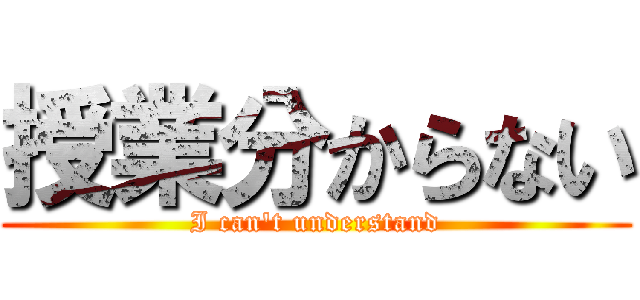 授業分からない (I can't understand)