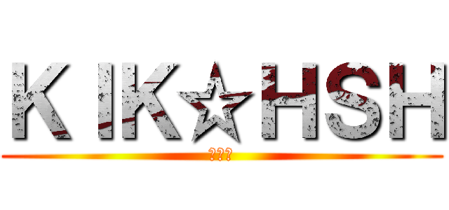 ＫＩＫ☆ＨＳＨ (奇行種)