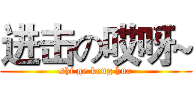 进击の哎呀~ (shi ge keng huo)