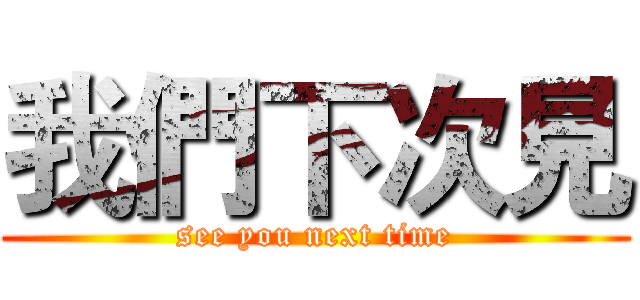 我們下次見 (see you next time)