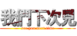 我們下次見 (see you next time)