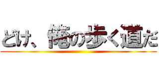 どけ、俺の歩く道だ ()