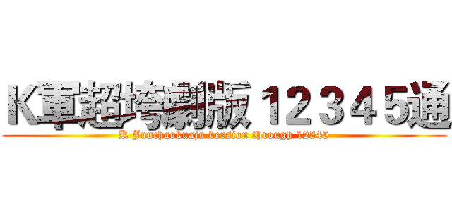 Ｋ軍超垮劇版１２３４５通 (K Junchaokuaju version through 12345)