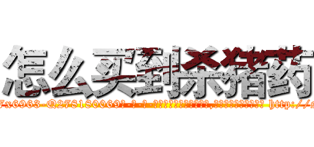 怎么买到杀猪药 (怎么买到杀猪药【电-186x2687x6963-Q278180069元-吉-药-业】我们做的是长期生意,靠的是老客户长期支持 http://sngk.net/rsGoC0
)