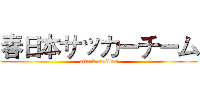 春日本サッカーチーム (attack on titan)