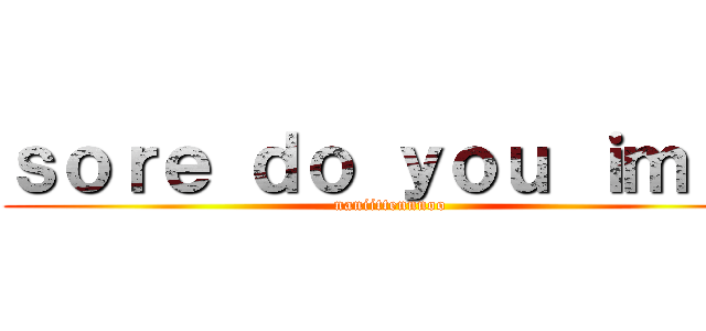 ｓｏｒｅ ｄｏ ｙｏｕ ｉｍｉ？ (naniittennnoo)