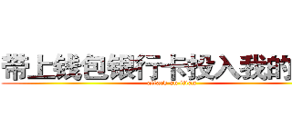 带上钱包银行卡投入我的怀抱 (attack on titan)