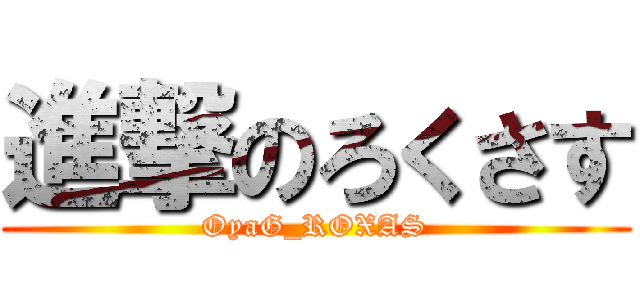進撃のろくさす (OyaG_ROXAS)