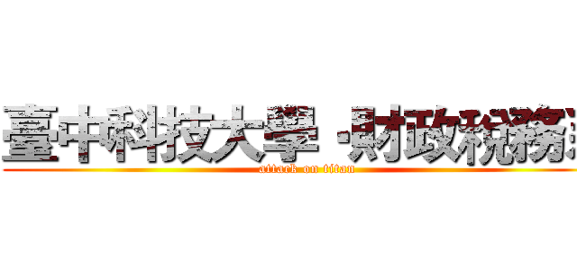 臺中科技大學‧財政稅務系 (attack on titan)