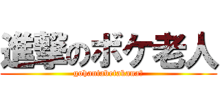 進撃のボケ老人 (gohantabetakana?)