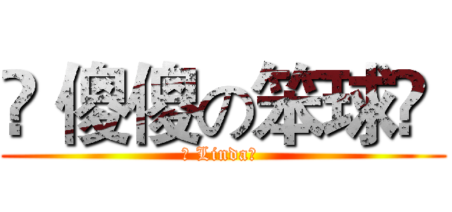 ✖ 傻傻の笨球✖  (✖ Linda✖ )