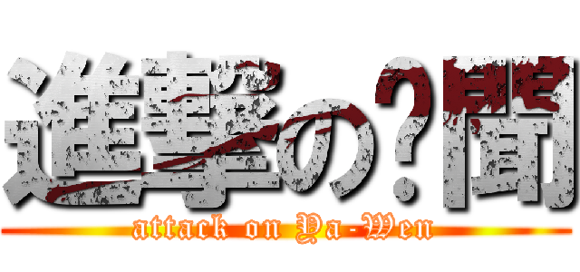 進撃の啞聞 (attack on Ya-Wen)