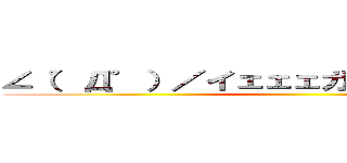 ∠（゜Д゜）／イェェェガァァァァァァァ！！ ()