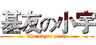 基友の小宇 (The abyss party)