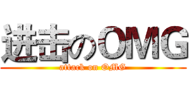 进击のＯＭＧ (attack on OMG)
