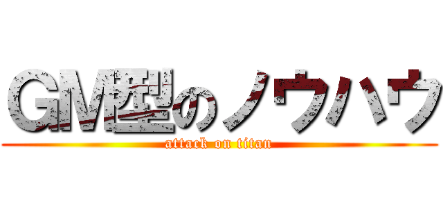 ＧＭ型のノウハウ (attack on titan)
