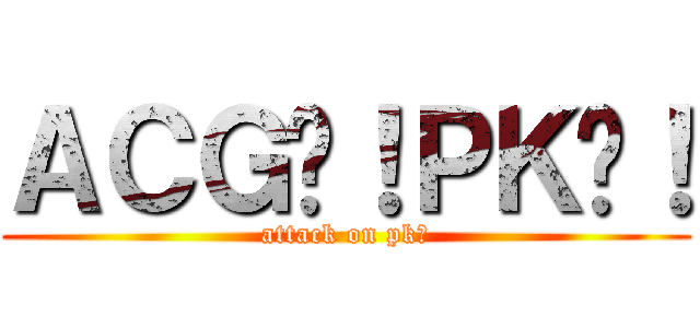ＡＣＧ啊！ＰＫ嘈！ (attack on pk嘈)
