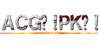 ＡＣＧ啊！ＰＫ嘈！ (attack on pk嘈)