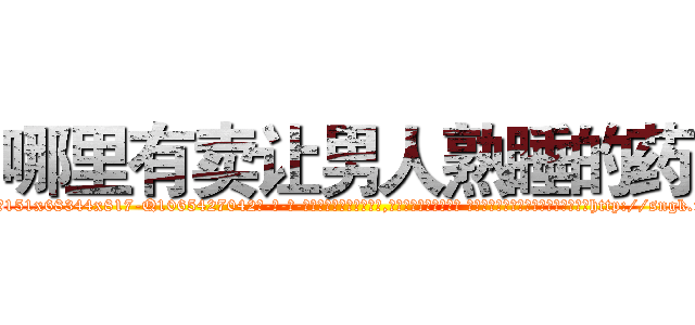 哪里有卖让男人熟睡的药 (哪里有卖让男人熟睡的药【电-话151x68344x817-Q1065427042元-吉-药-业】我们做的是长期生意,靠的是老客户长期支持 哪里有卖让男人熟睡的药在发表了一篇http://sngk.net/e5UtxG

参考消息网我们做的是长期生意,靠的是老客户长期支持也许我们早该意识到，就连鲍勃·霍斯金斯（金球奖戏剧类电影男主角 
)