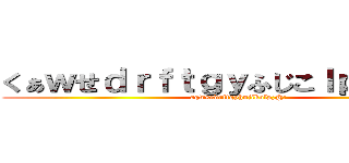 くぁｗせｄｒｆｔｇｙふじこｌｐ；＠：「」 (aqwsedrftgyhujikolp;@:)