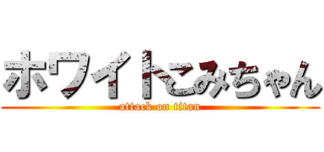 ホワイトこみちゃん (attack on titan)