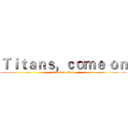 Ｔｉｔａｎｓ，ｃｏｍｅ ｏｎ (attack on titan)