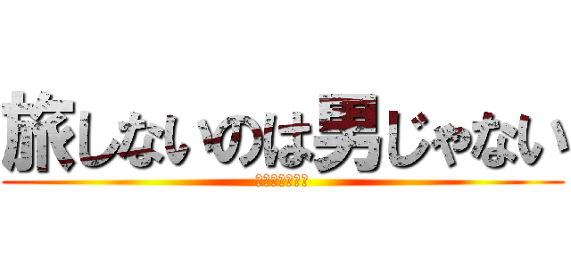 旅しないのは男じゃない (いざ、一人旅。)