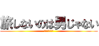旅しないのは男じゃない (いざ、一人旅。)