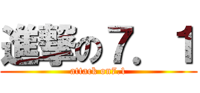 進撃の７．１ (attack on7.1)