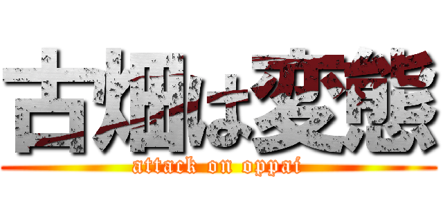 古畑は変態 (attack on oppai)