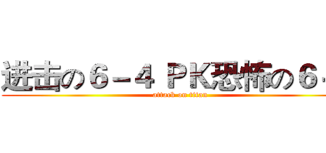 进击の６－４ ＰＫ恐怖の６－３ (attack on titan)