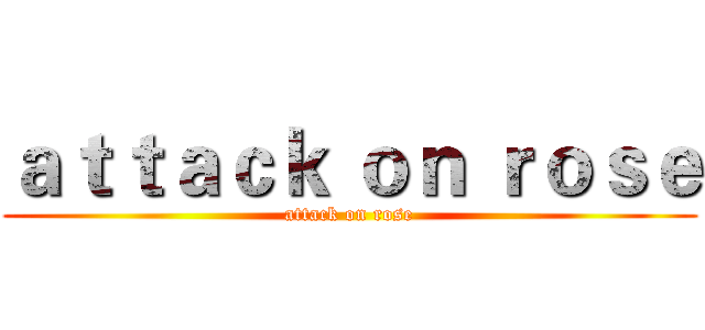 ａｔｔａｃｋ ｏｎ ｒｏｓｅ (attack on rose)