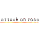 ａｔｔａｃｋ ｏｎ ｒｏｓｅ (attack on rose)