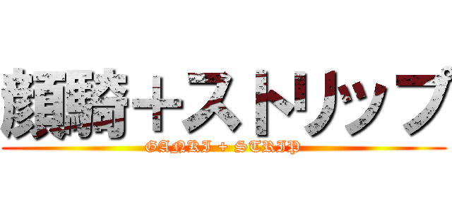 顔騎＋ストリップ (GANKI + STRIP)