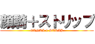 顔騎＋ストリップ (GANKI + STRIP)