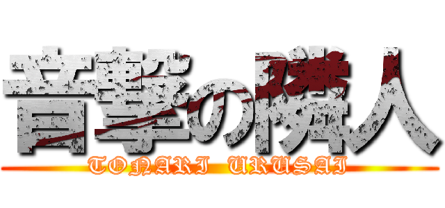 音撃の隣人 (TONARI  URUSAI)