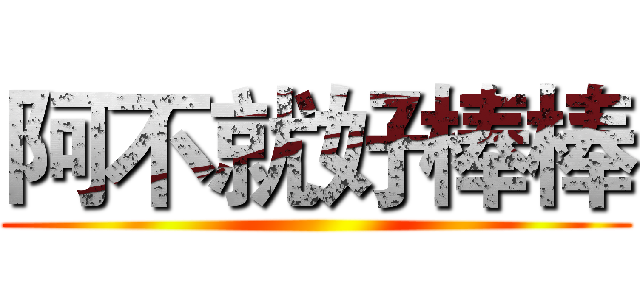 阿不就好棒棒 ()