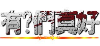 有你們真好 (:) ~ :) ~)