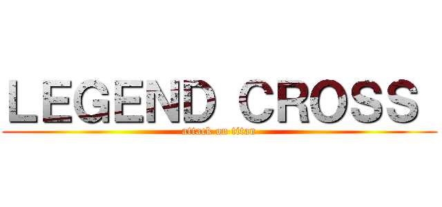 ＬＥＧＥＮＤ ＣＲＯＳＳ  (attack on titan)