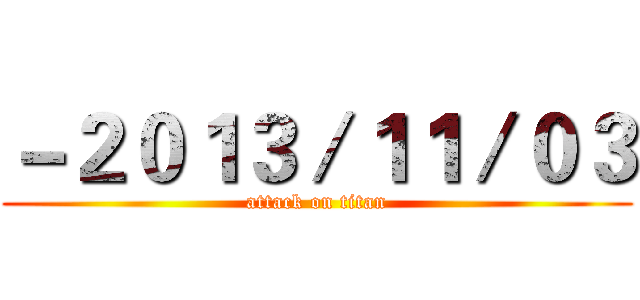 －２０１３／１１／０３ (attack on titan)