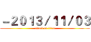 －２０１３／１１／０３ (attack on titan)