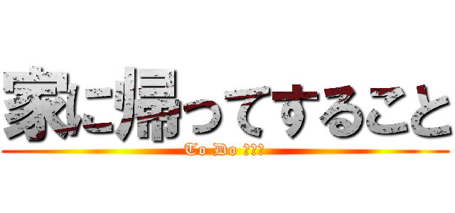 家に帰ってすること (To Do リスト)