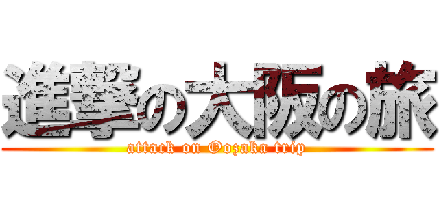 進撃の大阪の旅 (attack on Oozaka trip)