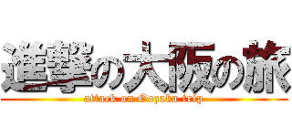 進撃の大阪の旅 (attack on Oozaka trip)