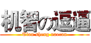 机智の逗逼 (Tian sheng naocan)