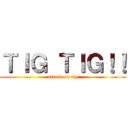 ＴＩＧ ＴＩＧ！！ (attack on tig)